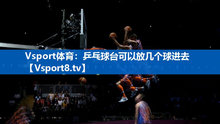 Vsport体育：乒乓球台可以放几个球进去