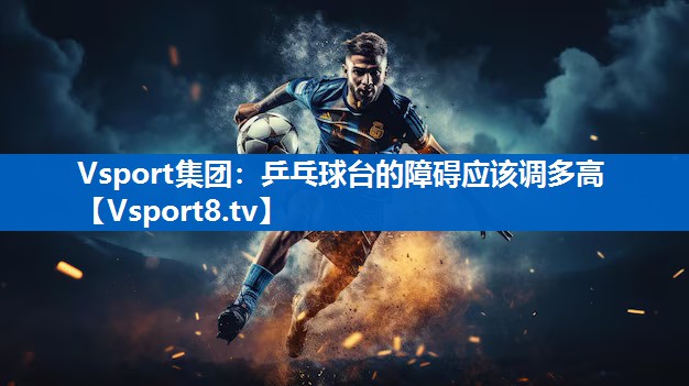 Vsport集团：乒乓球台的障碍应该调多高