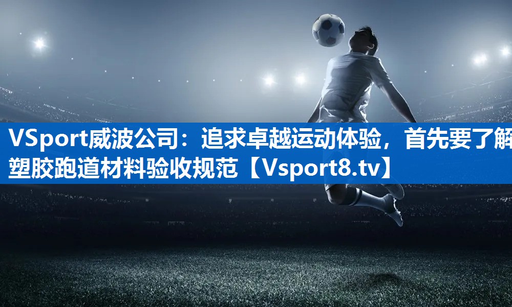 VSport威波公司：追求卓越运动体验，首先要了解塑胶跑道材料验收规范