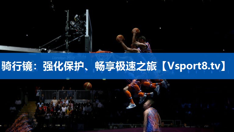 骑行镜：强化保护、畅享极速之旅