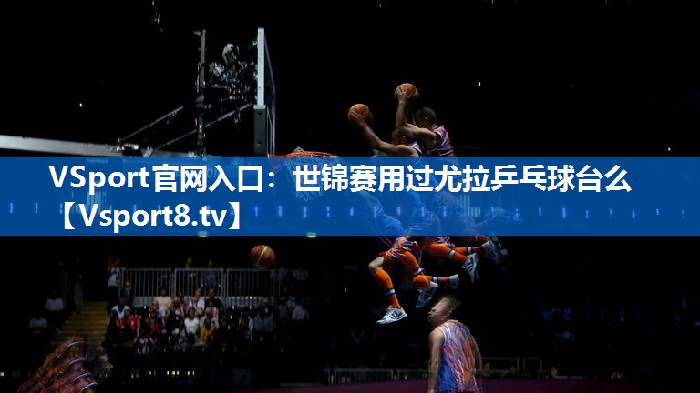 世锦赛用过尤拉乒乓球台么