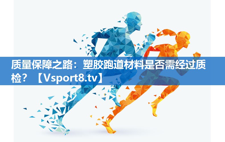 质量保障之路：塑胶跑道材料是否需经过质检？