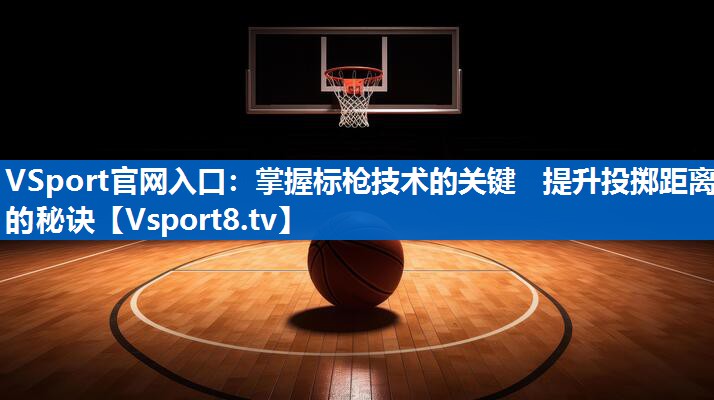 掌握标枪技术的关键   提升投掷距离的秘诀