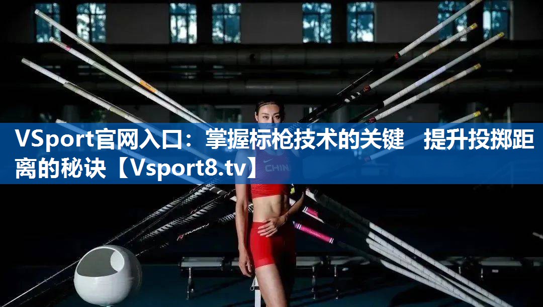 掌握标枪技术的关键   提升投掷距离的秘诀