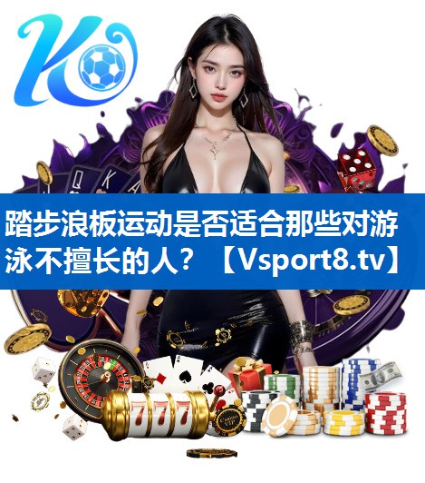 踏步浪板运动是否适合那些对游泳不擅长的人？