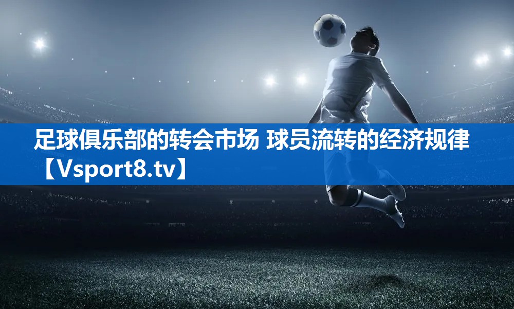 足球俱乐部的转会市场 球员流转的经济规律