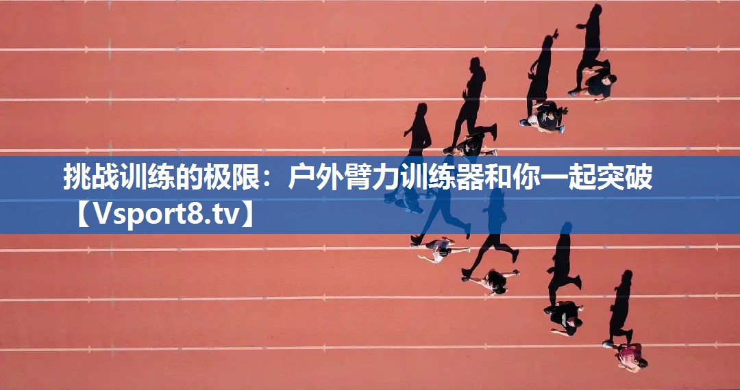 挑战训练的极限：户外臂力训练器和你一起突破