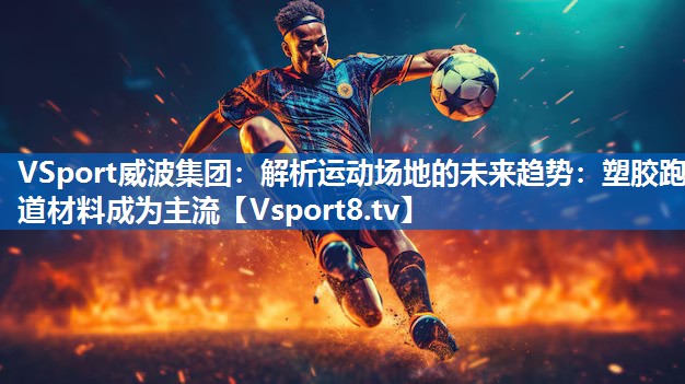 解析运动场地的未来趋势：塑胶跑道材料成为主流